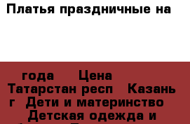 Платья праздничные на 2--3 года . › Цена ­ 1 000 - Татарстан респ., Казань г. Дети и материнство » Детская одежда и обувь   . Татарстан респ.